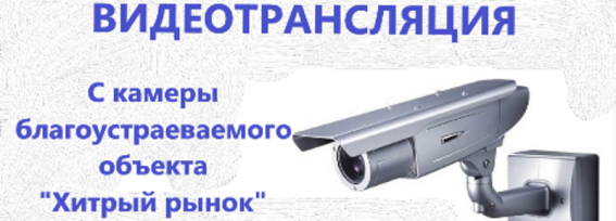 Видеотрансляция с камеры благоустраиваемого объекта &amp;quot;Хитрый рынок&amp;quot;.